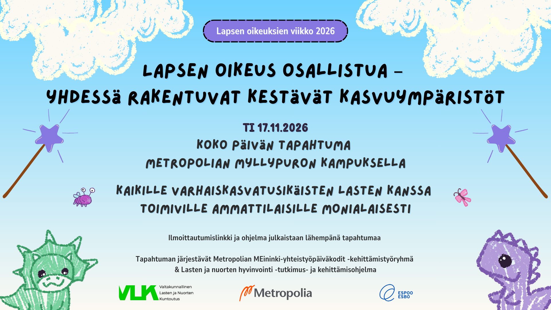 Lapsen oikeus osallistua - yhdessä rakentuvat kestävät kasvuympäristöt. Koko päivän tapahtuma ti 17.11.2026 Metropolian Myllypuron kampuksella kaikille varhaiskasvatusikäisten lasten kanssa toimiville ammattilaisille monialaisesti. Ilmoittautumislinkki ja ohjelma julkaistaan tapahtumasivulla. Tapahtuman järjestävät Metropolian MEininki-yhteistyöpäiväkodit -kehittämistyöryhmä ja Lasten ja nuorten hyvinvointi -tutkimus- ja kehittämisohjelma